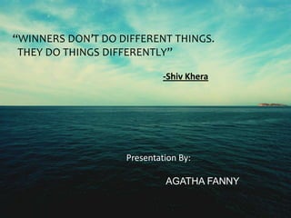 “WINNERS DON’T DO DIFFERENT THINGS.
THEY DO THINGS DIFFERENTLY”
-Shiv Khera
Presentation By:
AGATHA FANNY
 