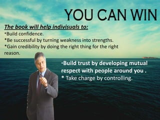 The book will help indivisuals to:
*Build confidence.
*Be successful by turning weakness into strengths.
*Gain credibility by doing the right thing for the right
reason.
*Build trust by developing mutual
respect with people around you .
* Take charge by controlling.
 
