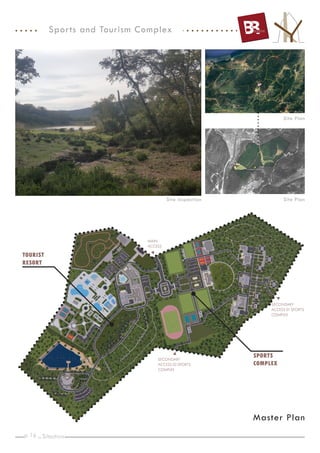 p. _
16
Sports and Tourism Complex
Site Inspection Site Plan
Site Plan
MAIN
ACCESS
SECONDARY
ACCESS 01 SPORTS
COMPLEX
SECONDARY
ACCESS 02 SPORTS
COMPLEX
SPORTS
COMPLEX
TOURIST
RESORT
Sitaution
Master Plan
 