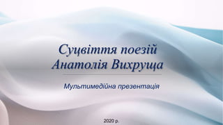 Суцвіття поезій
Анатолія Вихруща
Мультимедійна презентація
2020 р.
 