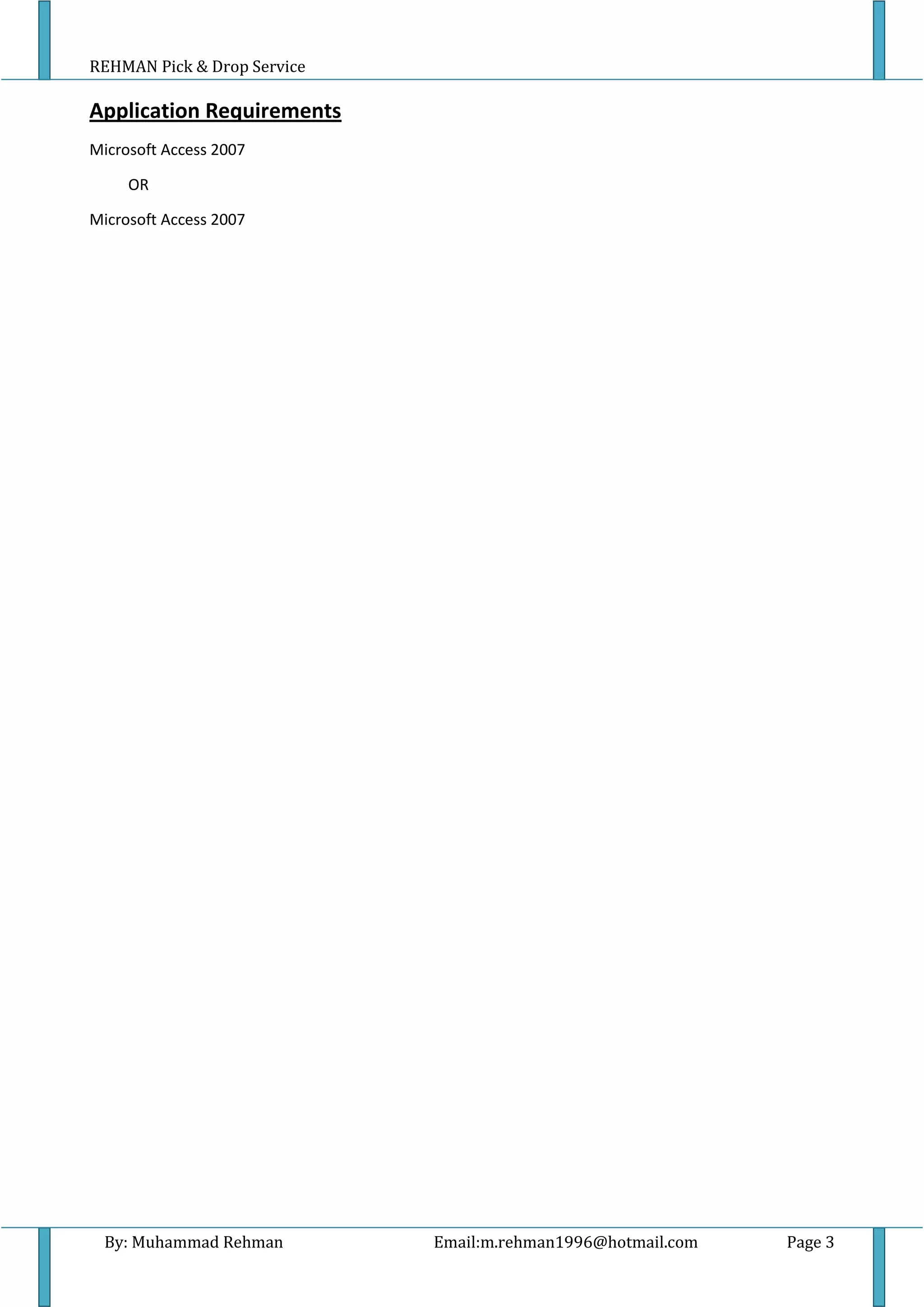 REHMAN Pick & Drop Service
By: Muhammad Rehman Email:m.rehman1996@hotmail.com Page 3
Application Requirements
Microsoft Access 2007
OR
Microsoft Access 2007
 
