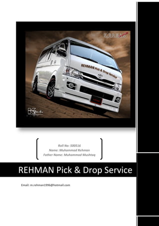 REHMAN Pick & Drop Service
Roll No: 500516
Name: Muhammad Rehman
Father Name: Muhammad Mushtaq
Email: m.rehman1996@hotmail.com
 