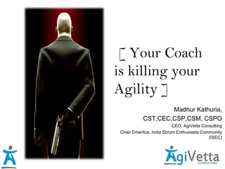 [ Your Coach
is killing your
Agility ]
Madhur Kathuria,
CST,CEC,CSP,CSM, CSPO
CEO, AgiVetta Consulting
Chair Emeritus, India Scrum Enthusiasts Community
(ISEC)
 