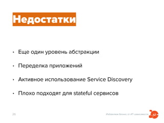 Избавляем бизнес от ИТ-зависимости
Недостатки
• Еще один уровень абстракции
• Переделка приложений
• Активное использование Service Discovery
• Плохо подходят для stateful сервисов
26
 