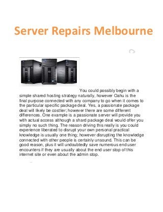 Server Repairs Melbourne

You could possibly begin with a
simple shared hosting strategy naturally, however Oahu is the
final purpose connected with any company to go when it comes to
the particular specific package deal. Yes, a passionate package
deal will likely be costlier; however there are some different
differences. One example is a passionate server will provide you
with actual access although a shard package deal would offer you
simply no such thing. The reason driving this really is you could
experience liberated to disrupt your own personal practical
knowledge is usually one thing; however disrupting the knowledge
connected with other people is certainly unsound. This can be
good reason, plus it will undoubtedly save numerous end user
encounters if they are usually about the end user stop of this
internet site or even about the admin stop.

 