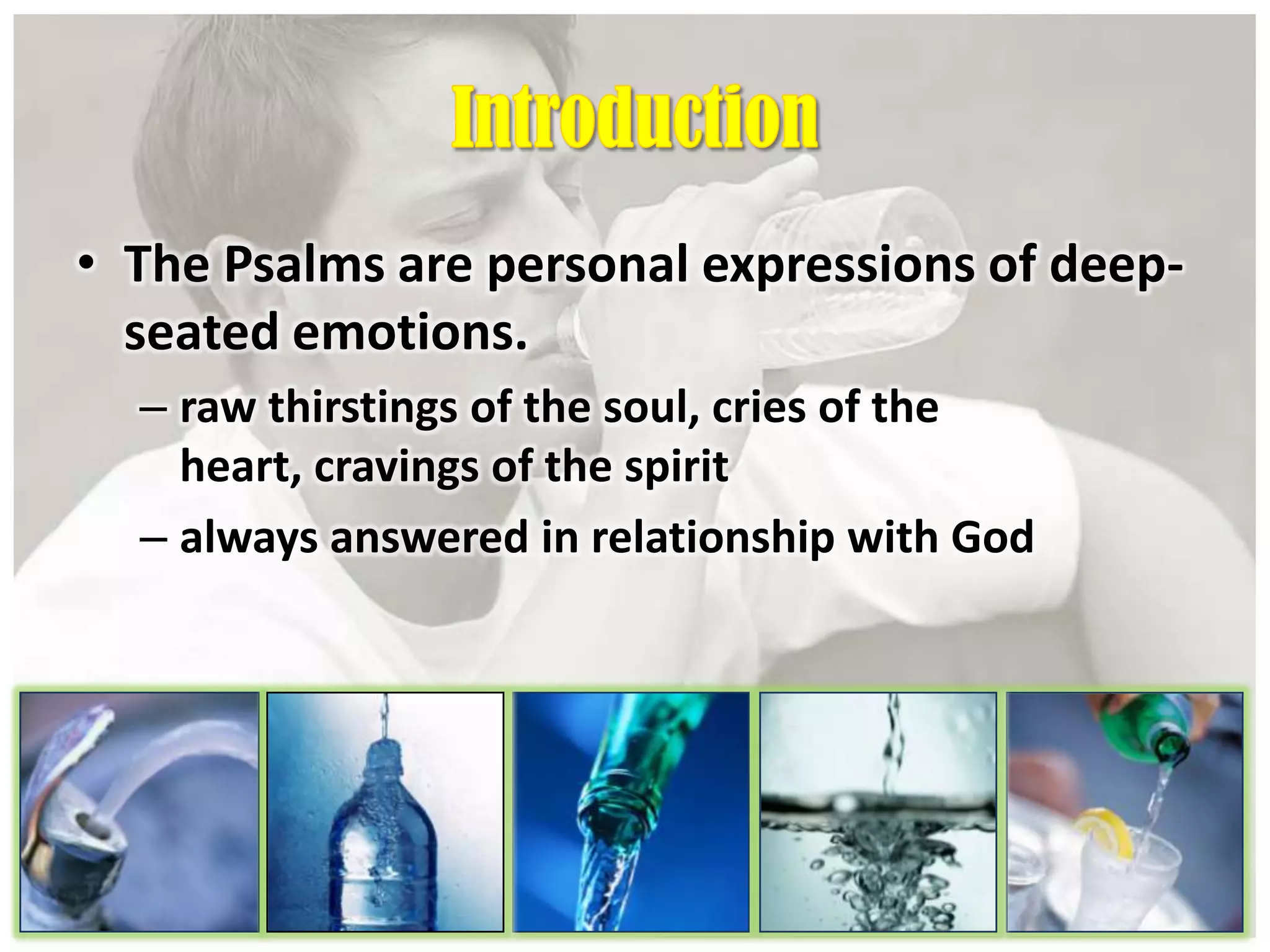 • The Psalms are personal expressions of deep-
seated emotions.
– raw thirstings of the soul, cries of the
heart, cravings of the spirit
– always answered in relationship with God
 