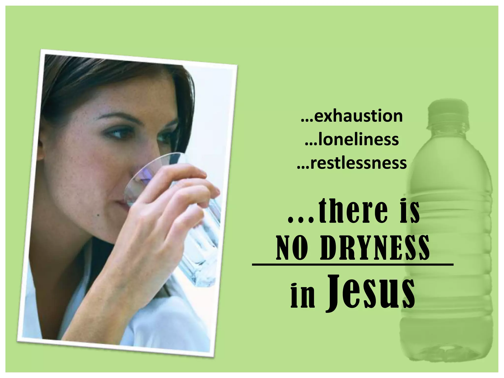 …there is
NO DRYNESS
in Jesus
…exhaustion
…loneliness
…restlessness
 