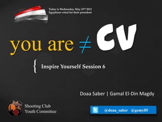 Today is Wednesday, May 23rd 2012
            Egyptians voted for their president




you are ≠                                         CV
    {   Inspire Yourself Session 6



                                     Doaa Saber | Gamal El-Din Magdy

 Shooting Club
 Youth Committee                                  @doaa_saber @gemy05
 