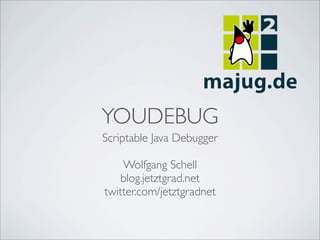 YOUDEBUG
Scriptable Java Debugger

    Wolfgang Schell
    blog.jetztgrad.net
twitter.com/jetztgradnet
 