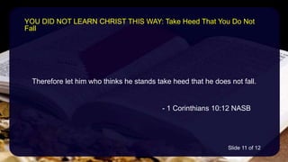 Therefore let him who thinks he stands take heed that he does not fall.
- 1 Corinthians 10:12 NASB
YOU DID NOT LEARN CHRIST THIS WAY: Take Heed That You Do Not
Fall
Slide 11 of 12
 