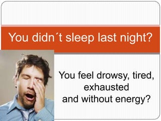 You didn´t sleep last night?


         You feel drowsy, tired,
               exhausted
          and without energy?
 