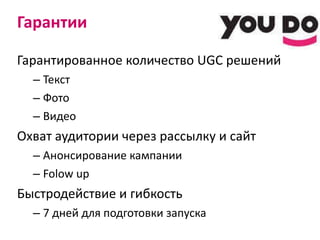 Гарантии Гарантированное количество  UGC  решений Текст Фото Видео О хват  аудитории через рассылку и сайт Анонсирование кампании Folow up Быстродействие и гибкость 7 дней для подготовки запуска 