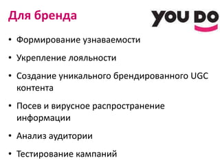Для бренда Формирование узнаваемости Укрепление лояльности Создание уникального брендированного  UGC  контента Посев и вирусное распространение информации Анализ аудитории Тестирование кампаний 