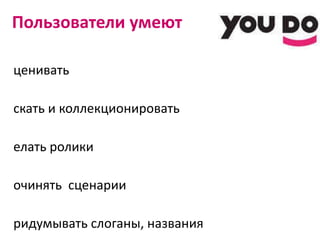 Пользователи умеют Оценивать Искать и коллекционировать Делать ролики Сочинять  сценарии Придумывать слоганы, названия Рисовать логотипы, баннеры, заставки Изобретать Давать советы Распространять  информацию 