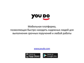 Мобильная платформа,
позволяющая быстро находить надежных людей для
  выполнения срочных поручений и любой работы




                 www.youdo.com
 