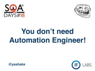 You don’t need
Automation Engineer!
@yashaka
 