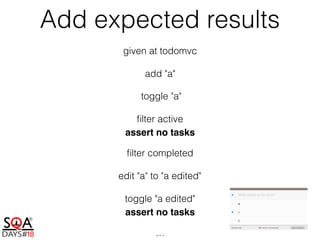 Add expected results
given at todomvc
add "a"
toggle "a"
ﬁlter active
assert no tasks
ﬁlter completed
edit "a" to "a edited"
toggle "a edited"
assert no tasks
…
 