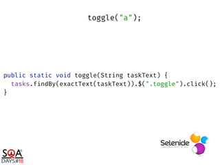 public static void toggle(String taskText) { 
tasks.findBy(exactText(taskText)).$(".toggle").click(); 
}
toggle("a");
 