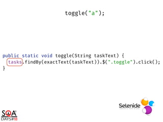 public static void toggle(String taskText) { 
tasks.findBy(exactText(taskText)).$(".toggle").click(); 
}
toggle("a");
 