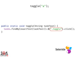 public static void toggle(String taskText) { 
tasks.findBy(exactText(taskText)).$(".toggle").click(); 
}
toggle("a");
 