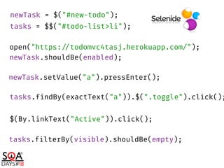open("https://todomvc4tasj.herokuapp.com/"); 
newTask.shouldBe(enabled);
newTask = $("#new-todo");
tasks = $$("#todo-list>li");
newTask.setValue("a").pressEnter();
tasks.findBy(exactText("a")).$(".toggle").click();
$(By.linkText("Active")).click();
tasks.filterBy(visible).shouldBe(empty);
 