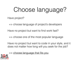 Choose language?
Have project?
=> choose language of project’s developers
Have no project but want to ﬁnd work fast?
=> choose one of the most popular language
Have no project but want to code in your style, and it
does not matter how long will you seek for the job?
=> choose language that ﬁts you
 
