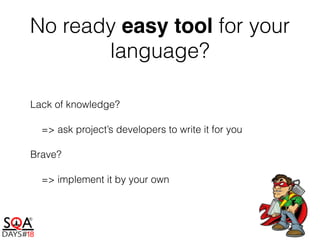 No ready easy tool for your
language?
Lack of knowledge?
=> ask project’s developers to write it for you
Brave?
=> implement it by your own
 