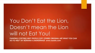 You Don’t Eat the Lion,
Doesn’t mean the Lion
will not Eat You!
PAINTING COPYING WHY PEOPLE COPY OTHERS ORIGINAL ART WHAT YOU CAN
DO TO HELP ! BY RIZWANA A.MUNDEWADI www.razarts.com
 