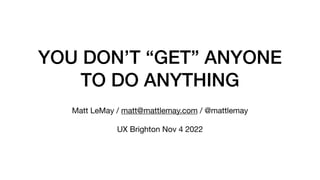 YOU DON’T “GET” ANYONE
TO DO ANYTHING
Matt LeMay / matt@mattlemay.com / @mattlemay
UX Brighton Nov 4 2022
 