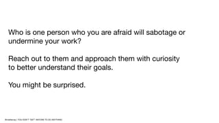 Who is one person who you are afraid will sabotage or
undermine your work?
Reach out to them and approach them with curios...