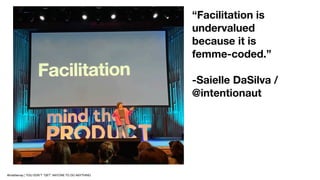 “Facilitation is
undervalued
because it is
femme-coded.”
-Saielle DaSilva /
@intentionaut
@mattlemay | YOU DON’T “GET” ANY...