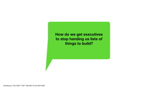 How do we get executives
to stop handing us lists of
things to build?
@mattlemay | YOU DON’T “GET” ANYONE TO DO ANYTHING
 