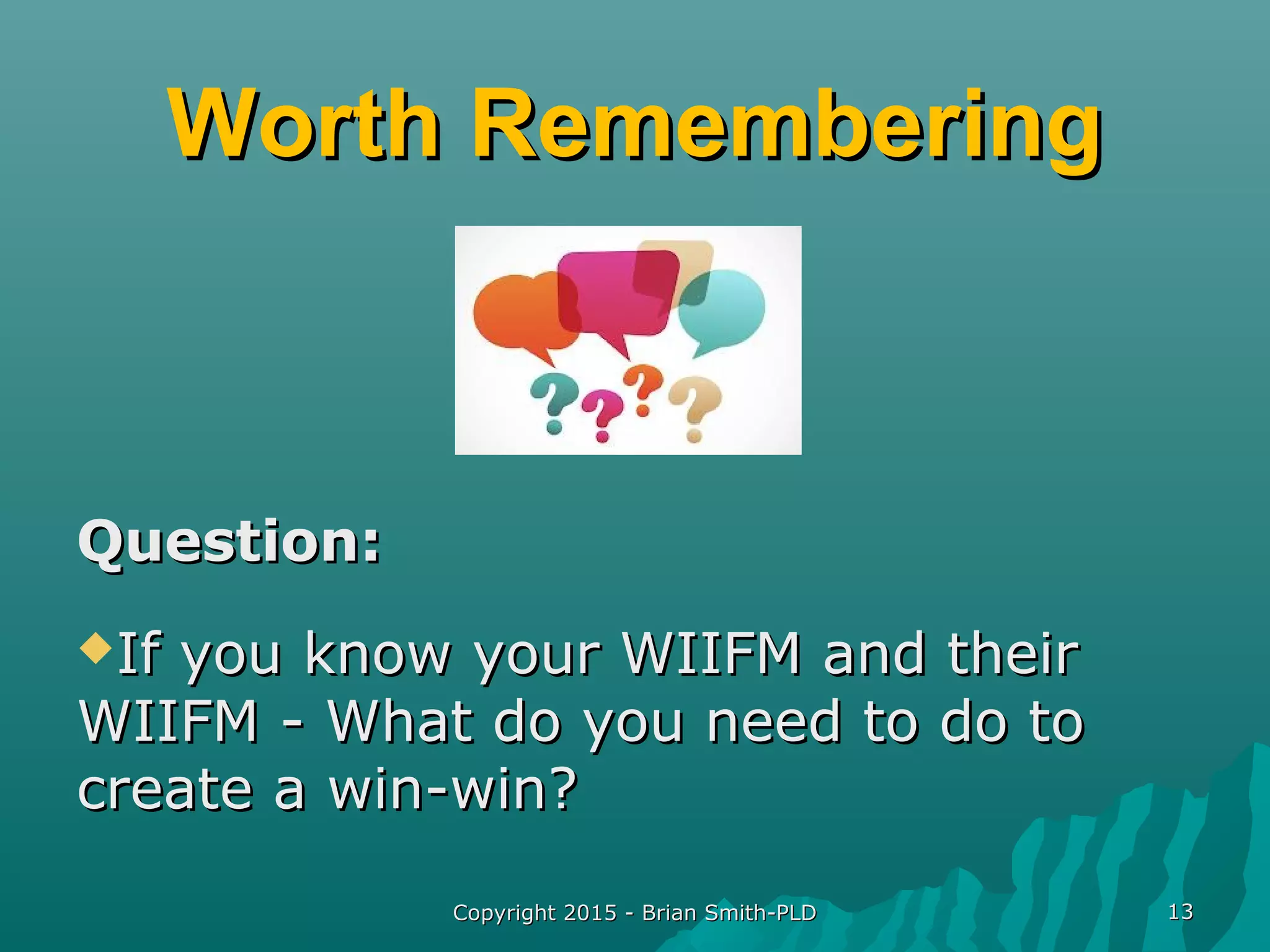 Worth RememberingWorth Remembering
Question:Question:
If you know your WIIFM and theirIf you know your WIIFM and their
WIIFM - What do you need to do toWIIFM - What do you need to do to
create a win-win?create a win-win?
Copyright 2015 - Brian Smith-PLDCopyright 2015 - Brian Smith-PLD 1313
 