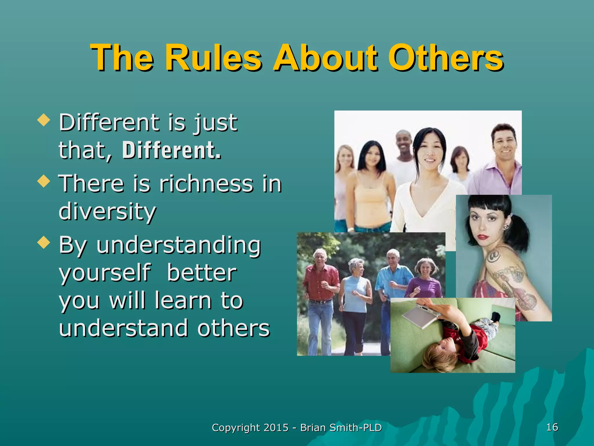 Copyright 2015 - Brian Smith-PLDCopyright 2015 - Brian Smith-PLD 1616
The Rules About OthersThe Rules About Others
 Different is justDifferent is just
that,that, Different.Different.
 There is richness inThere is richness in
diversitydiversity
 By understandingBy understanding
yourself betteryourself better
you will learn toyou will learn to
understand othersunderstand others
 