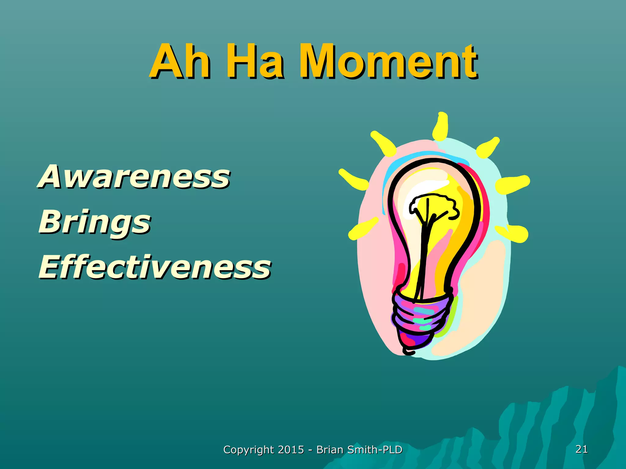 Copyright 2015 - Brian Smith-PLDCopyright 2015 - Brian Smith-PLD 2121
Ah Ha MomentAh Ha Moment
AwarenessAwareness
BringsBrings
EffectivenessEffectiveness
 