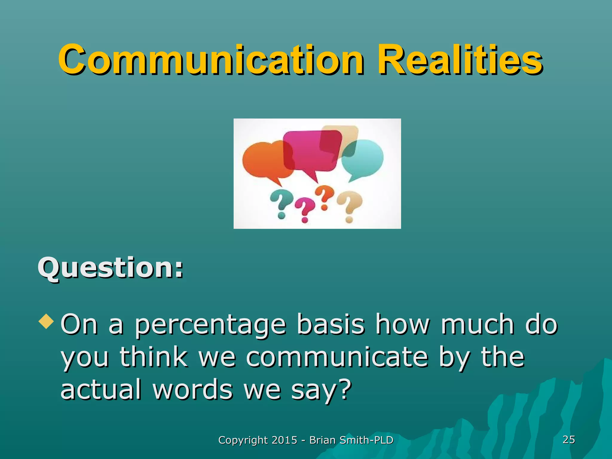 Copyright 2015 - Brian Smith-PLDCopyright 2015 - Brian Smith-PLD 2525
Communication RealitiesCommunication Realities
Question:Question:
 On a percentage basis how much doOn a percentage basis how much do
you think we communicate by theyou think we communicate by the
actual words we say?actual words we say?
 