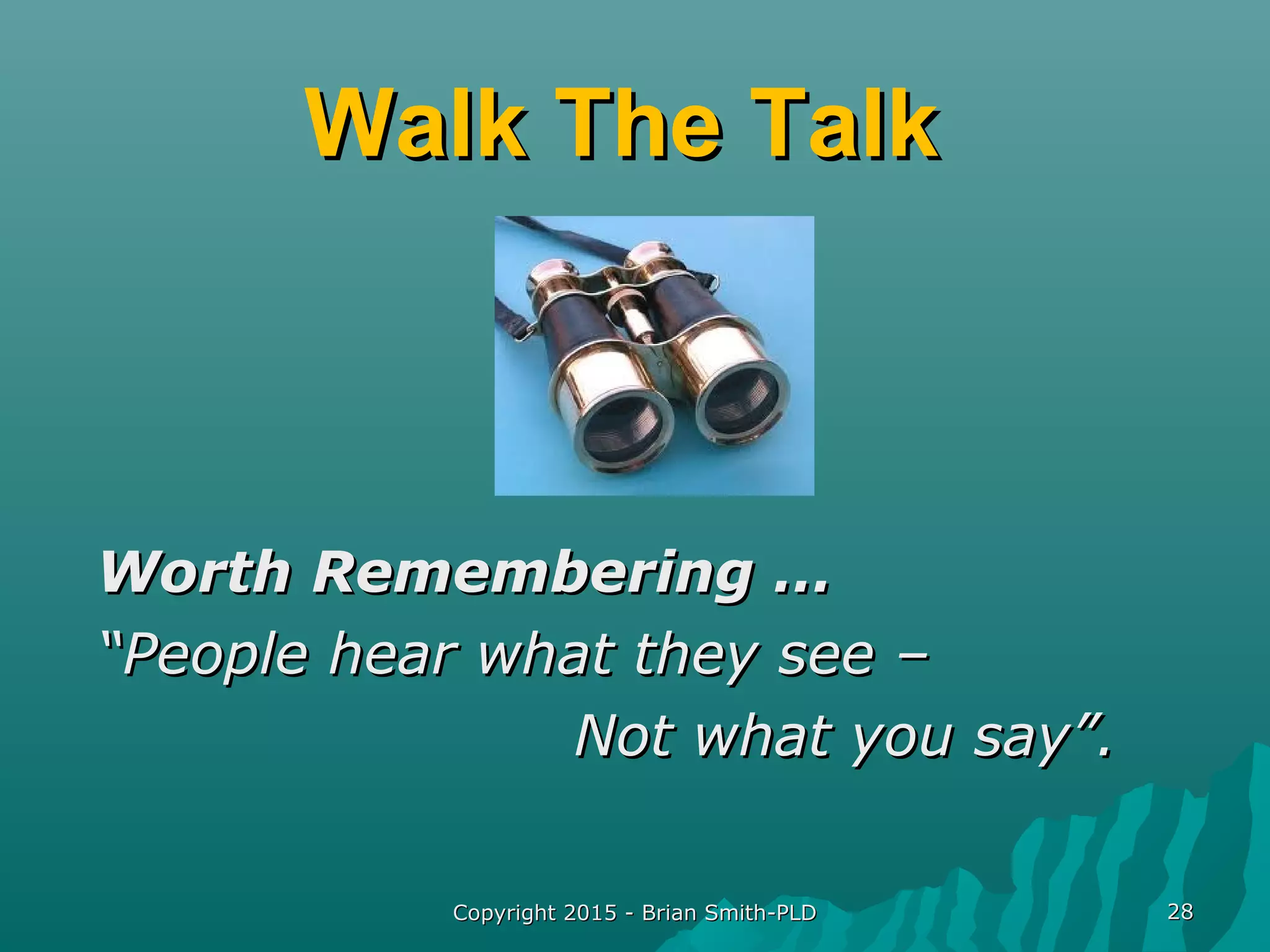 Walk The TalkWalk The Talk
Worth Remembering …Worth Remembering …
““People hear what they see –People hear what they see –
Not what you say”.Not what you say”.
Copyright 2015 - Brian Smith-PLDCopyright 2015 - Brian Smith-PLD 2828
 