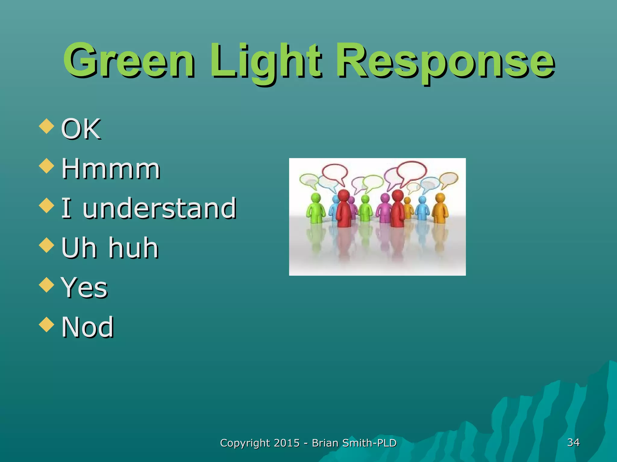Copyright 2015 - Brian Smith-PLDCopyright 2015 - Brian Smith-PLD 3434
Green Light ResponseGreen Light Response
 OKOK
 HmmmHmmm
 I understandI understand
 Uh huhUh huh
 YesYes
 NodNod
 