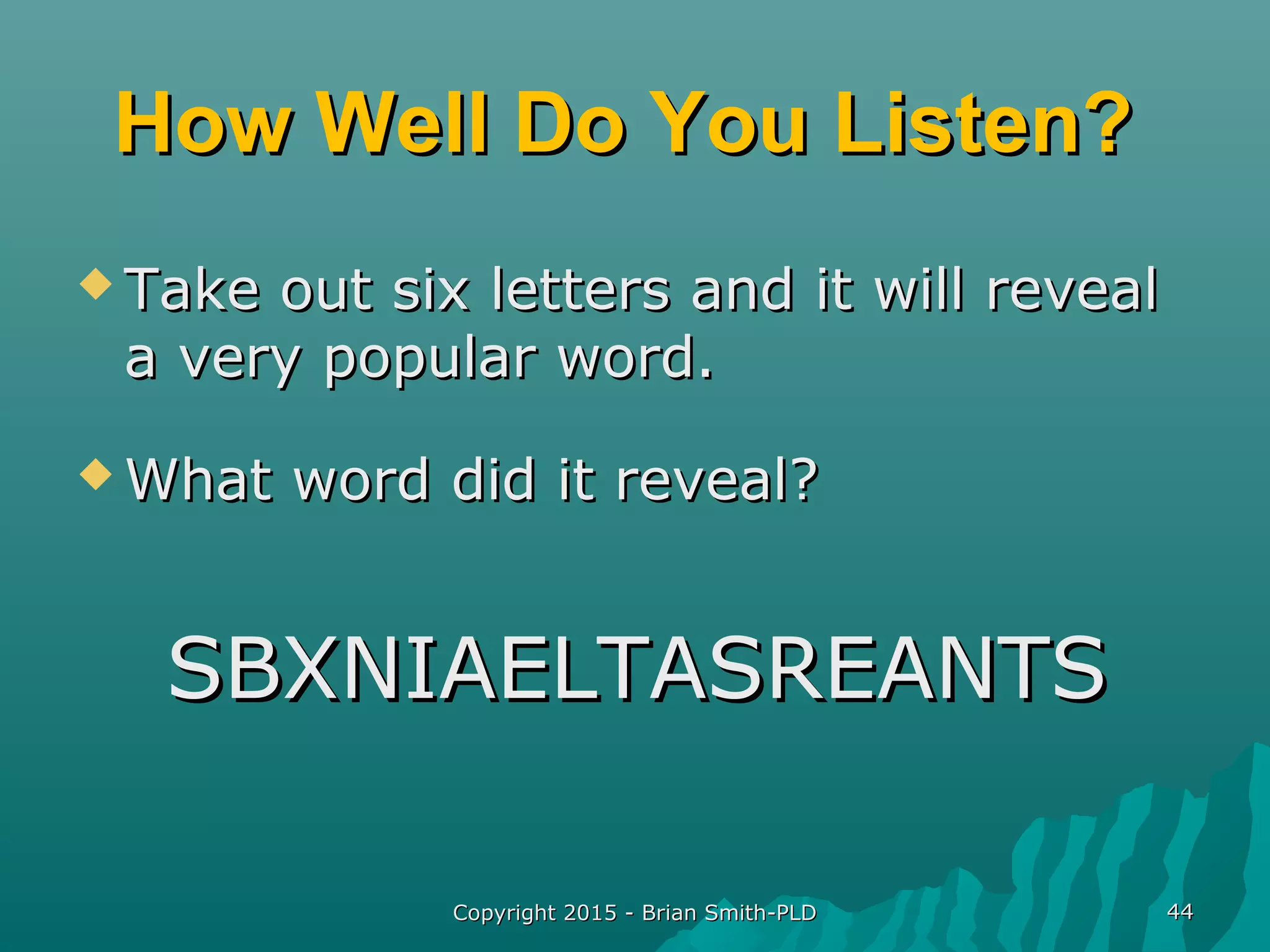 Copyright 2015 - Brian Smith-PLDCopyright 2015 - Brian Smith-PLD 4444
How Well Do You Listen?How Well Do You Listen?
 Take out six letters and it will revealTake out six letters and it will reveal
a very popular word.a very popular word.
 What word did it reveal?What word did it reveal?
SBXNIAELTASREANTSSBXNIAELTASREANTS
 