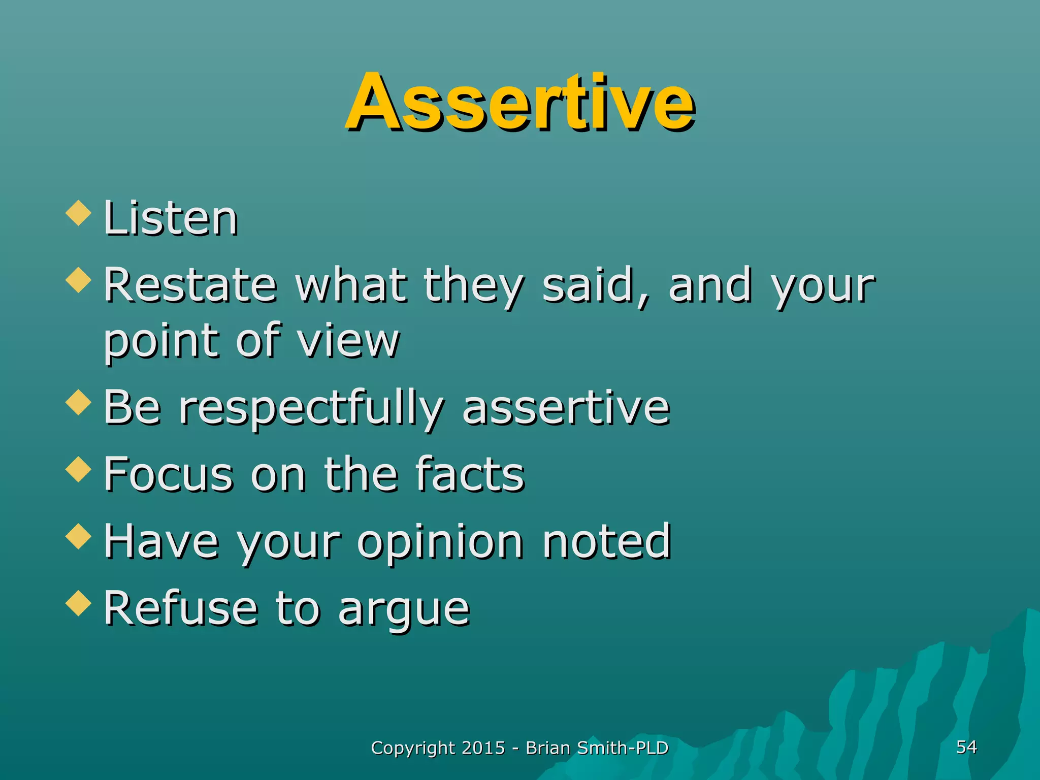 AssertiveAssertive
 ListenListen
 Restate what they said, and yourRestate what they said, and your
point of viewpoint of view
 Be respectfully assertiveBe respectfully assertive
 Focus on the factsFocus on the facts
 Have your opinion notedHave your opinion noted
 Refuse to argueRefuse to argue
Copyright 2015 - Brian Smith-PLDCopyright 2015 - Brian Smith-PLD 5454
 