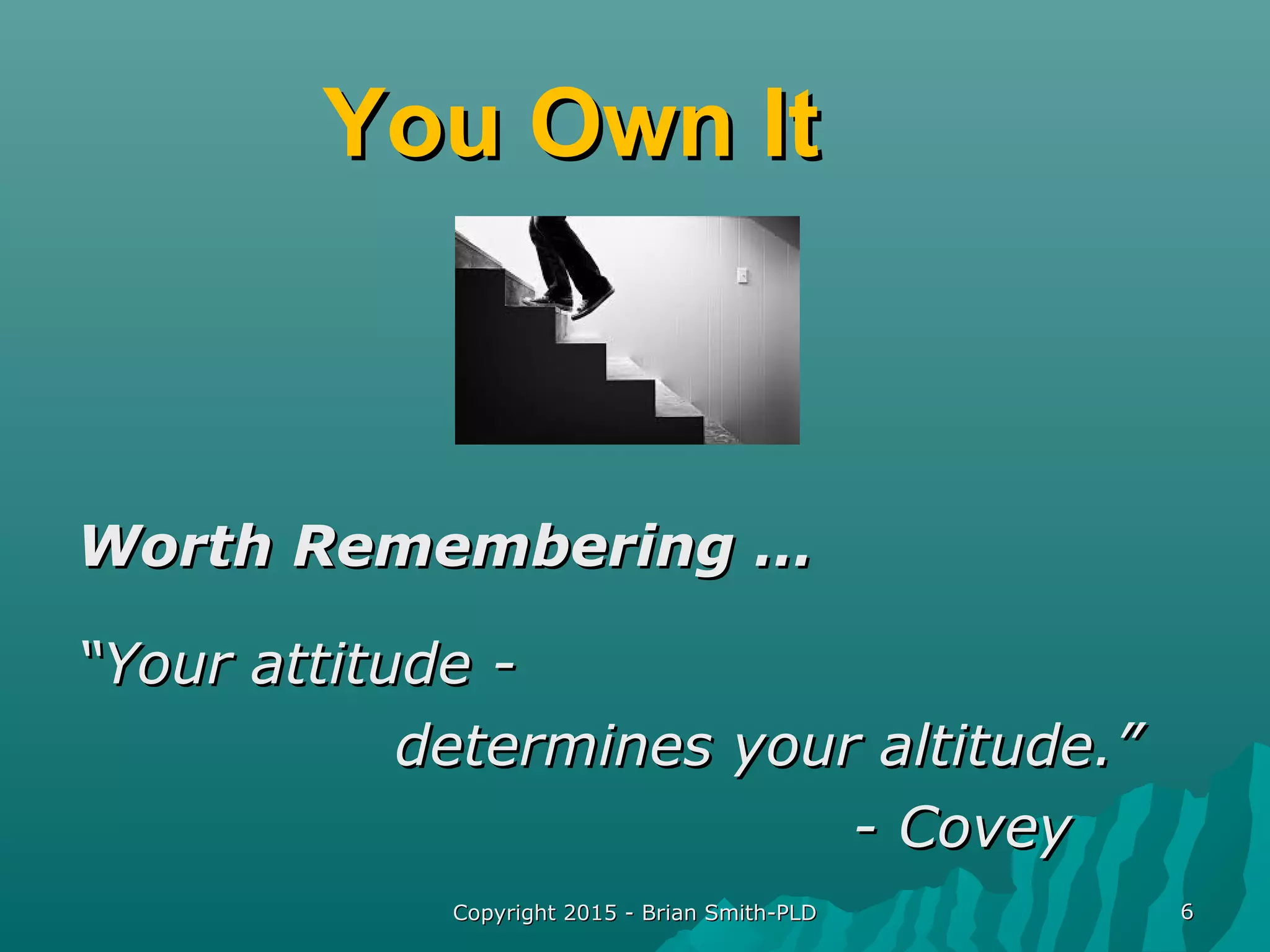 Copyright 2015 - Brian Smith-PLDCopyright 2015 - Brian Smith-PLD 66
You Own ItYou Own It
Worth Remembering …Worth Remembering …
““Your attitude -Your attitude -
determines your altitude.”determines your altitude.”
- Covey- Covey
 