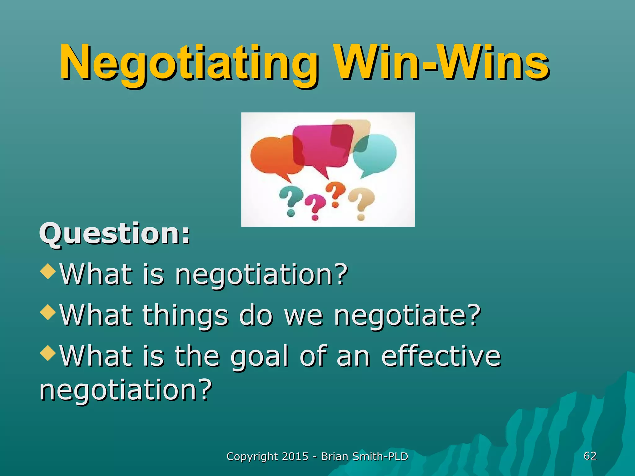 Negotiating Win-WinsNegotiating Win-Wins
Question:Question:
What is negotiation?What is negotiation?
What things do we negotiate?What things do we negotiate?
What is the goal of an effectiveWhat is the goal of an effective
negotiation?negotiation?
Copyright 2015 - Brian Smith-PLDCopyright 2015 - Brian Smith-PLD 6262
 