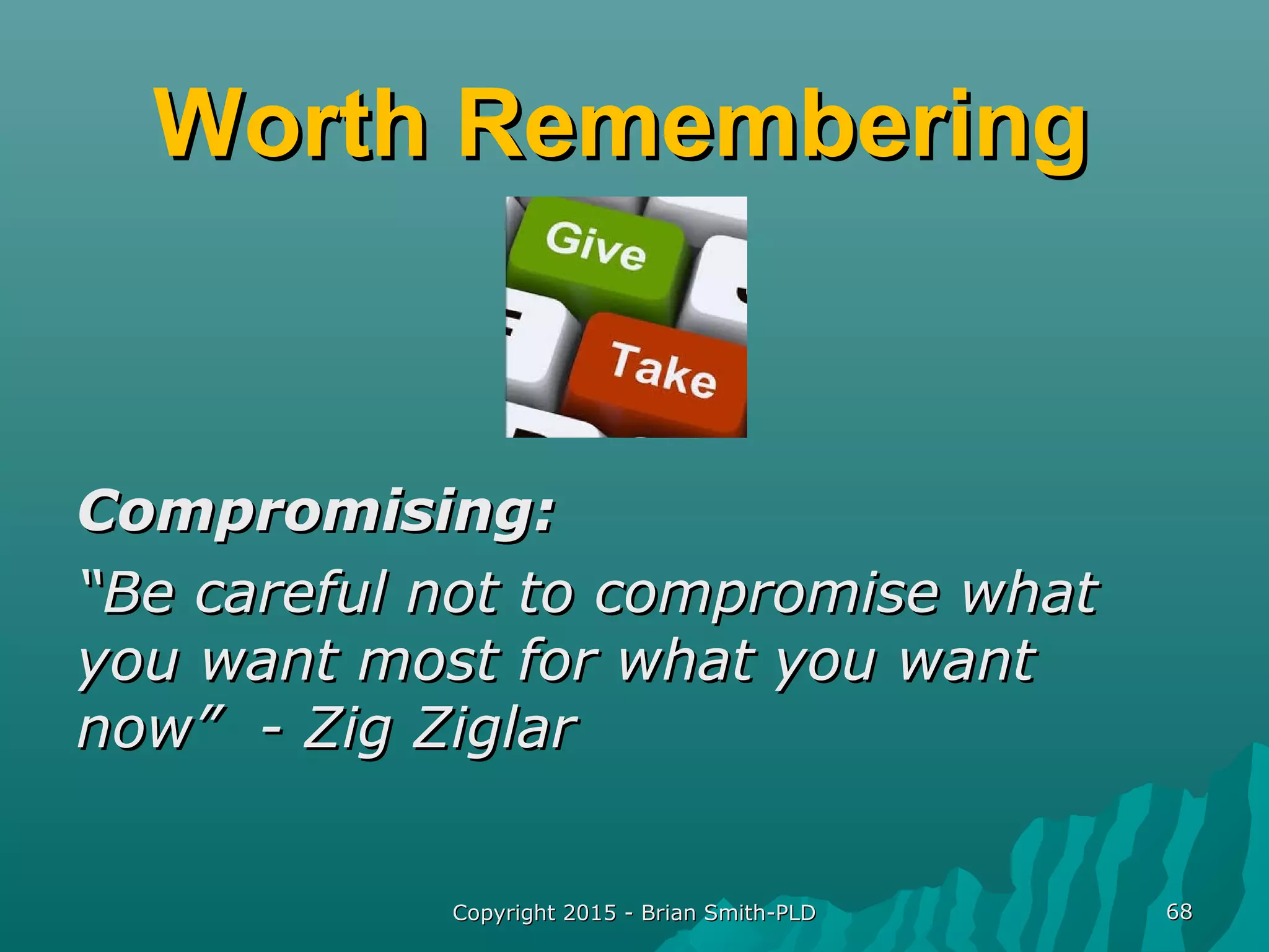 Worth RememberingWorth Remembering
Compromising:Compromising:
““Be careful not to compromise whatBe careful not to compromise what
you want most for what you wantyou want most for what you want
now” - Zig Ziglarnow” - Zig Ziglar
Copyright 2015 - Brian Smith-PLDCopyright 2015 - Brian Smith-PLD 6868
 
