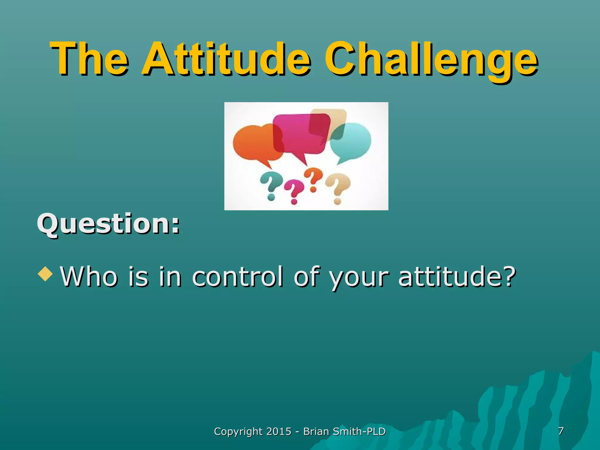 Copyright 2015 - Brian Smith-PLDCopyright 2015 - Brian Smith-PLD 77
The Attitude ChallengeThe Attitude Challenge
Question:Question:
 Who is in control of your attitude?Who is in control of your attitude?
 