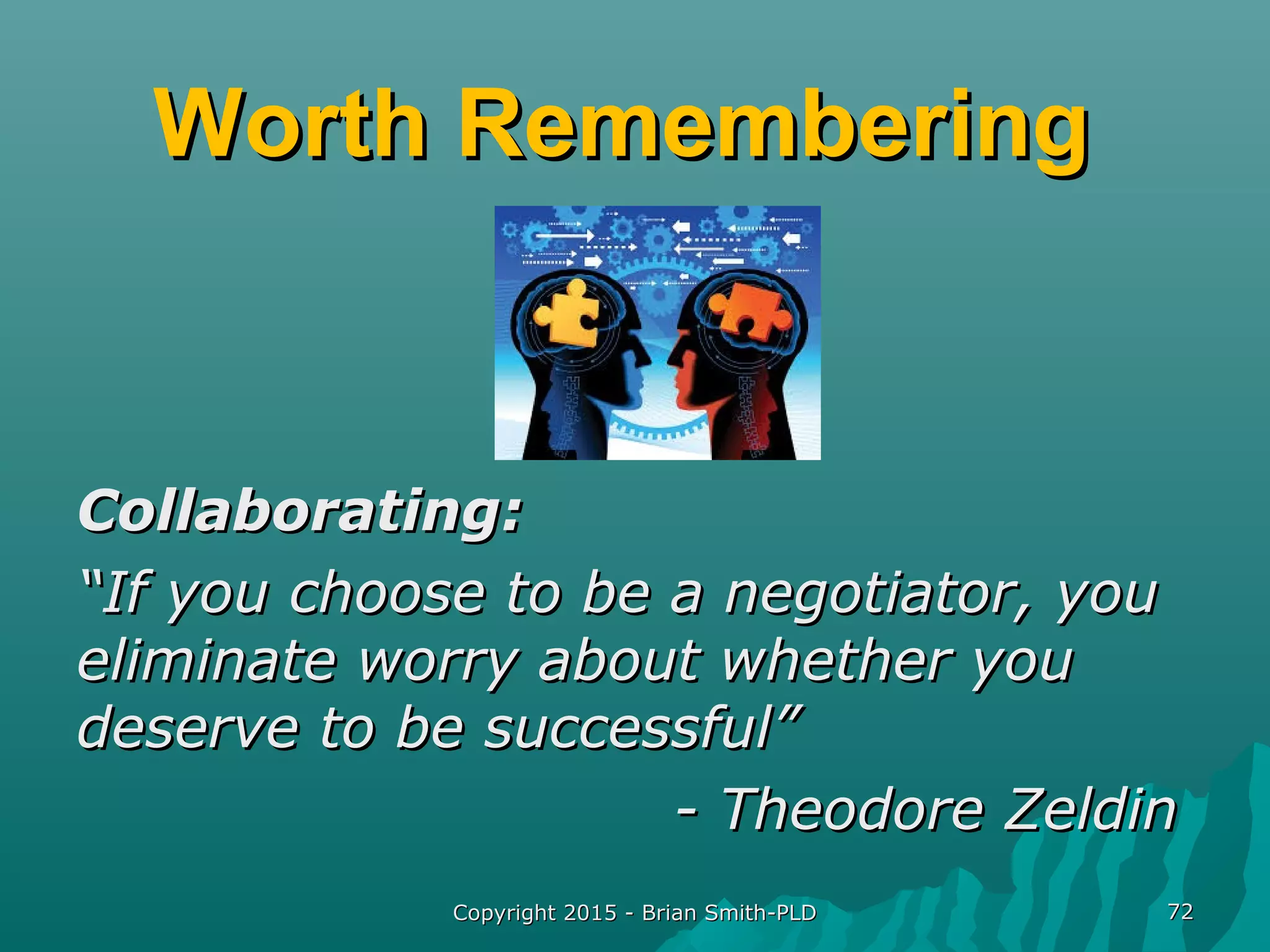 Worth RememberingWorth Remembering
Collaborating:Collaborating:
““If you choose to be a negotiator, youIf you choose to be a negotiator, you
eliminate worry about whether youeliminate worry about whether you
deserve to be successful”deserve to be successful”
- Theodore Zeldin- Theodore Zeldin
Copyright 2015 - Brian Smith-PLDCopyright 2015 - Brian Smith-PLD 7272
 