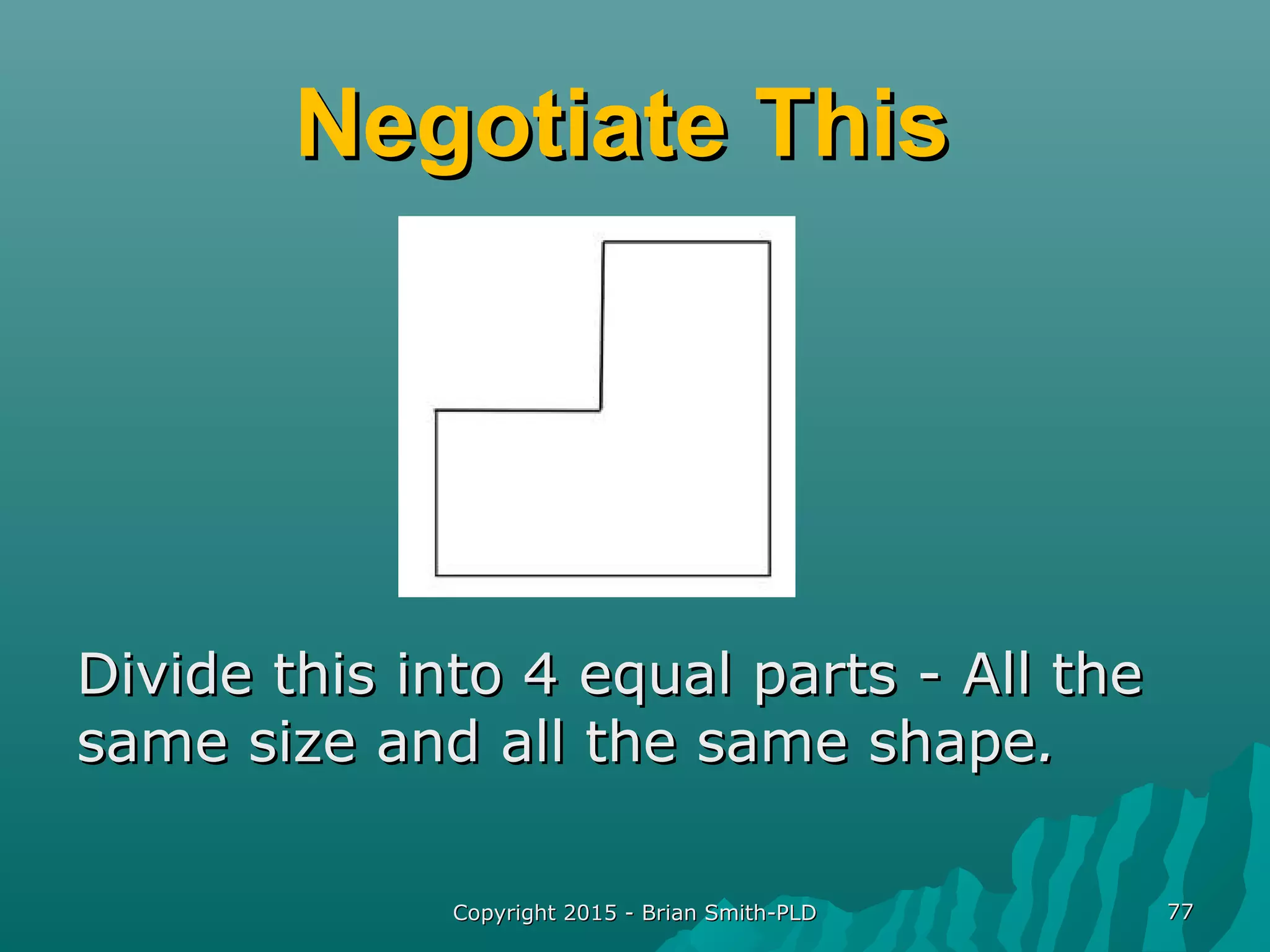 Negotiate ThisNegotiate This
Divide this into 4 equal parts - All theDivide this into 4 equal parts - All the
same size and all the same shapesame size and all the same shape..
Copyright 2015 - Brian Smith-PLDCopyright 2015 - Brian Smith-PLD 7777
 
