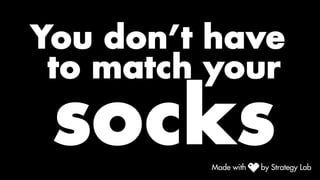 You don’t have
to match your
socks
 