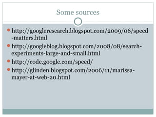 Some sources
http://googleresearch.blogspot.com/2009/06/speed

-matters.html
http://googleblog.blogspot.com/2008/08/searchexperiments-large-and-small.html
http://code.google.com/speed/
http://glinden.blogspot.com/2006/11/marissamayer-at-web-20.html

 