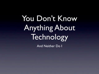 You Don’t Know
 Anything About
  Technology
    And Neither Do I
 