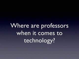 Where are professors
 when it comes to
   technology?
 